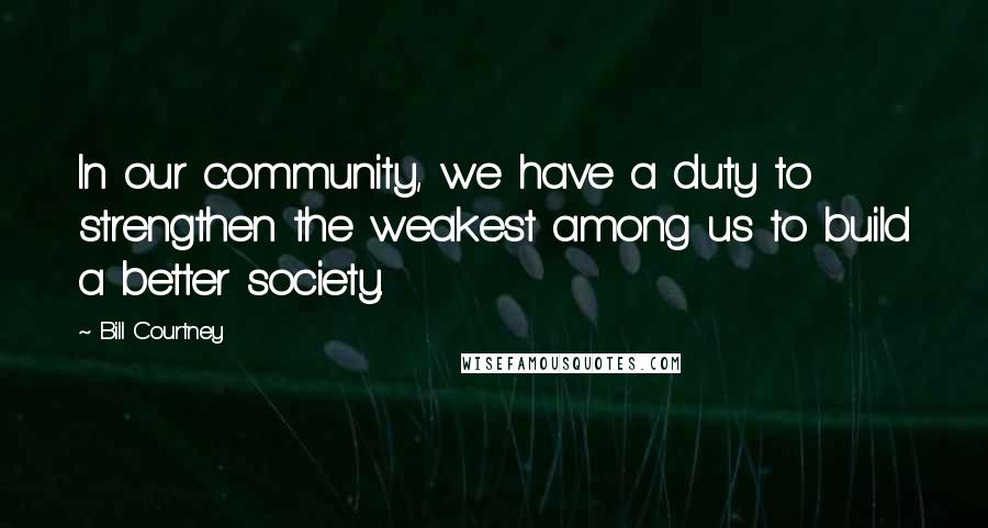 Bill Courtney Quotes: In our community, we have a duty to strengthen the weakest among us to build a better society.