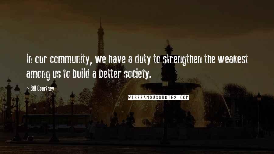 Bill Courtney Quotes: In our community, we have a duty to strengthen the weakest among us to build a better society.