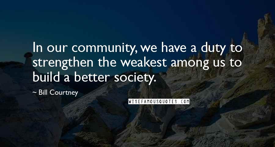 Bill Courtney Quotes: In our community, we have a duty to strengthen the weakest among us to build a better society.