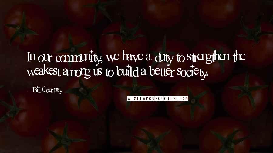 Bill Courtney Quotes: In our community, we have a duty to strengthen the weakest among us to build a better society.