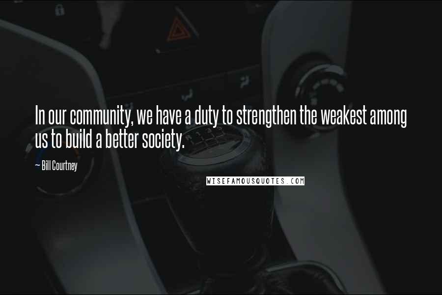 Bill Courtney Quotes: In our community, we have a duty to strengthen the weakest among us to build a better society.