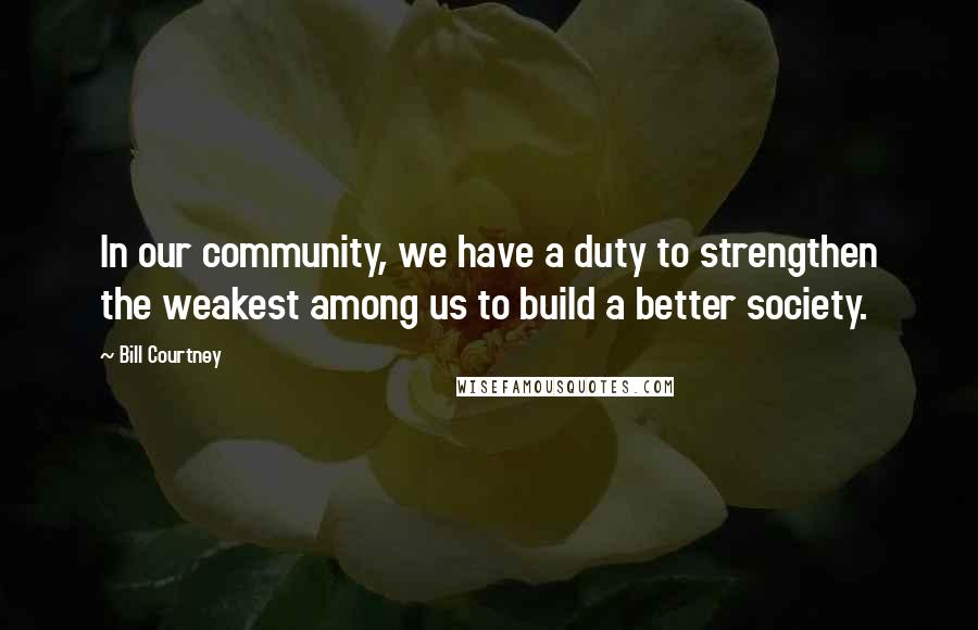 Bill Courtney Quotes: In our community, we have a duty to strengthen the weakest among us to build a better society.