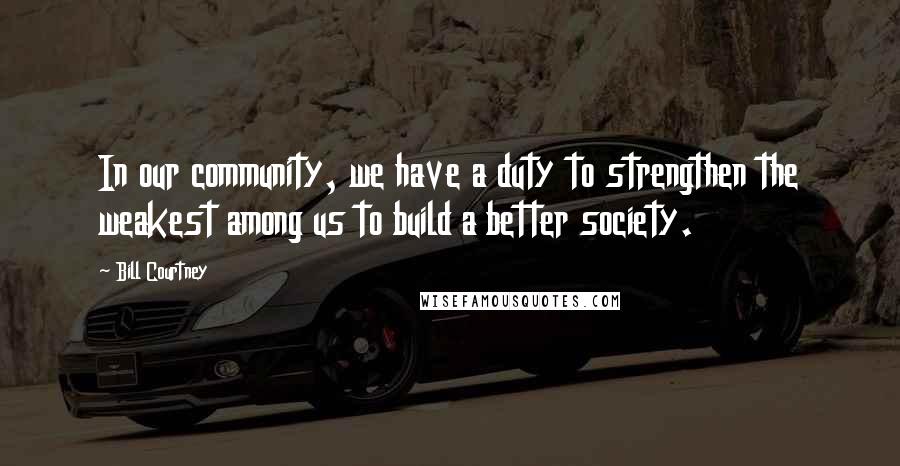 Bill Courtney Quotes: In our community, we have a duty to strengthen the weakest among us to build a better society.