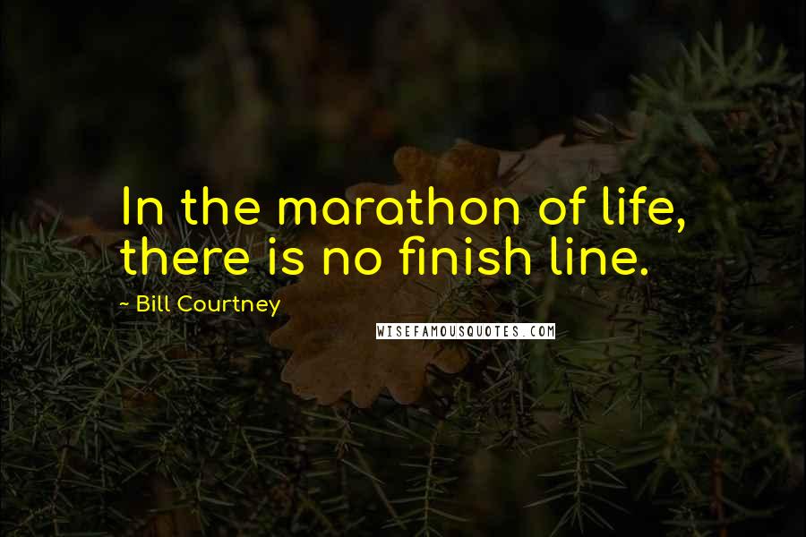 Bill Courtney Quotes: In the marathon of life, there is no finish line.