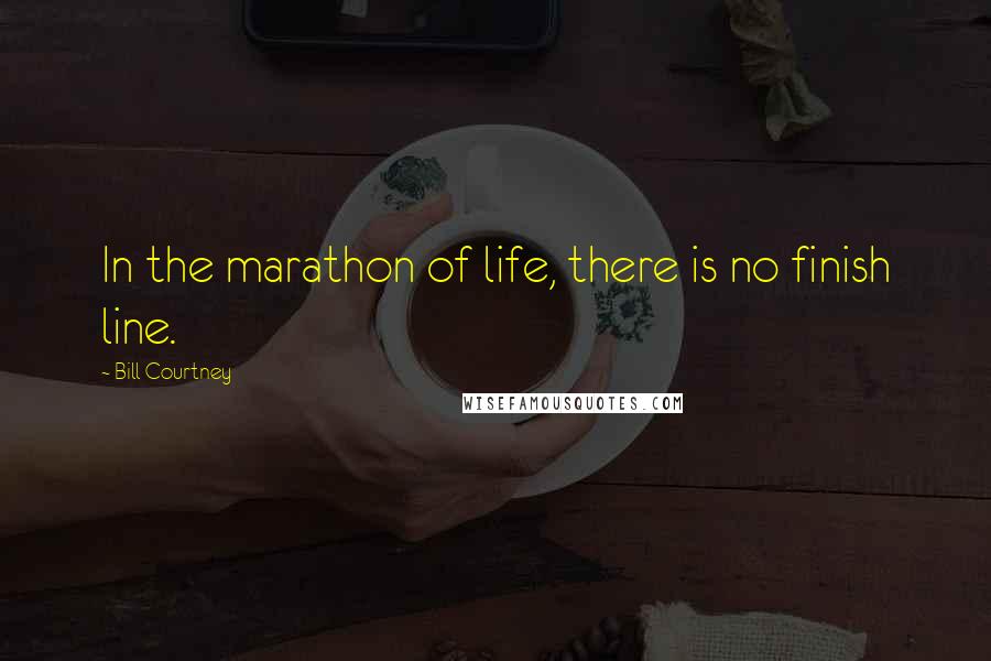 Bill Courtney Quotes: In the marathon of life, there is no finish line.