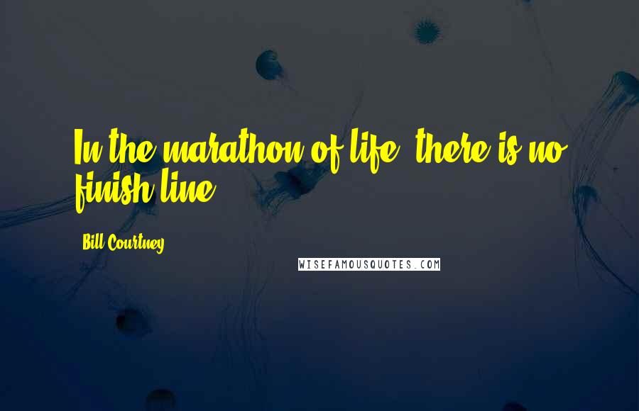 Bill Courtney Quotes: In the marathon of life, there is no finish line.