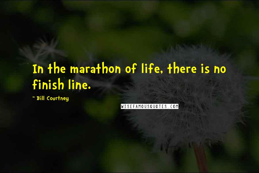 Bill Courtney Quotes: In the marathon of life, there is no finish line.