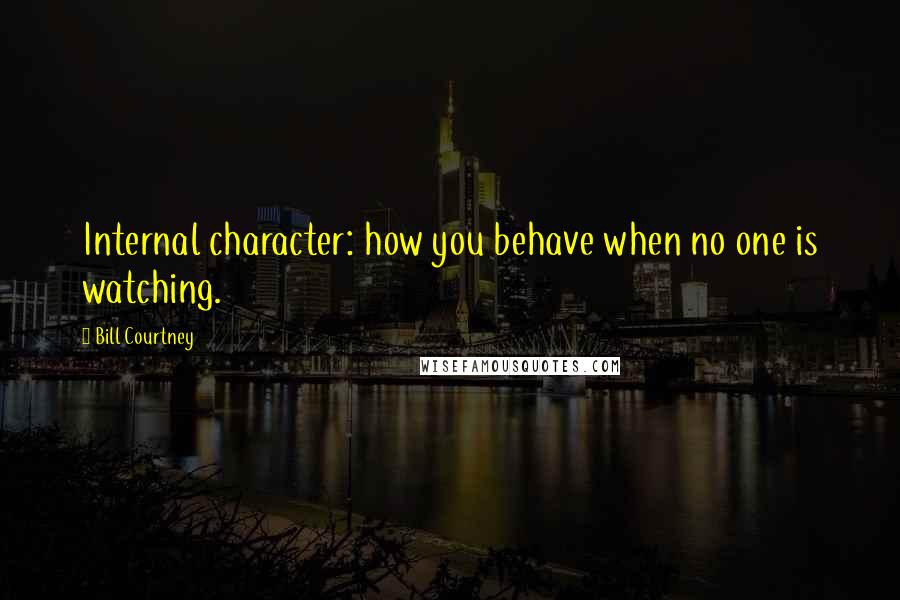 Bill Courtney Quotes: Internal character: how you behave when no one is watching.