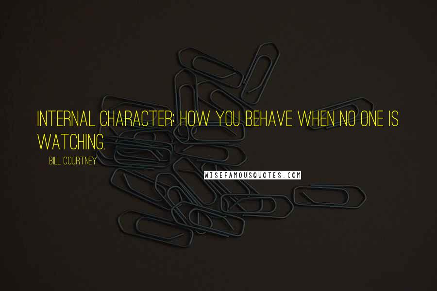 Bill Courtney Quotes: Internal character: how you behave when no one is watching.