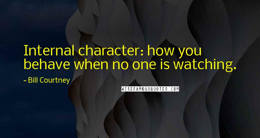 Bill Courtney Quotes: Internal character: how you behave when no one is watching.