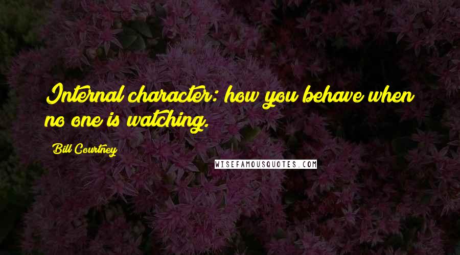 Bill Courtney Quotes: Internal character: how you behave when no one is watching.