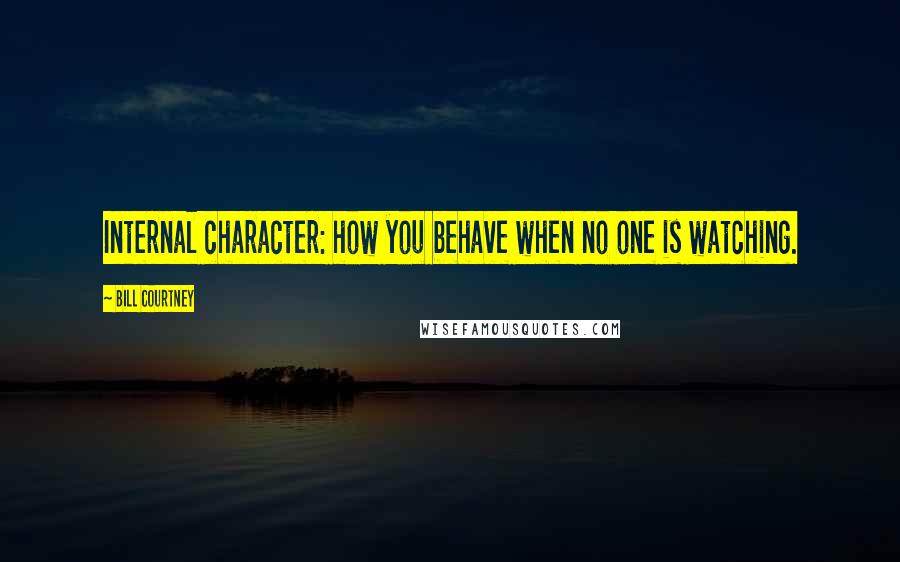 Bill Courtney Quotes: Internal character: how you behave when no one is watching.