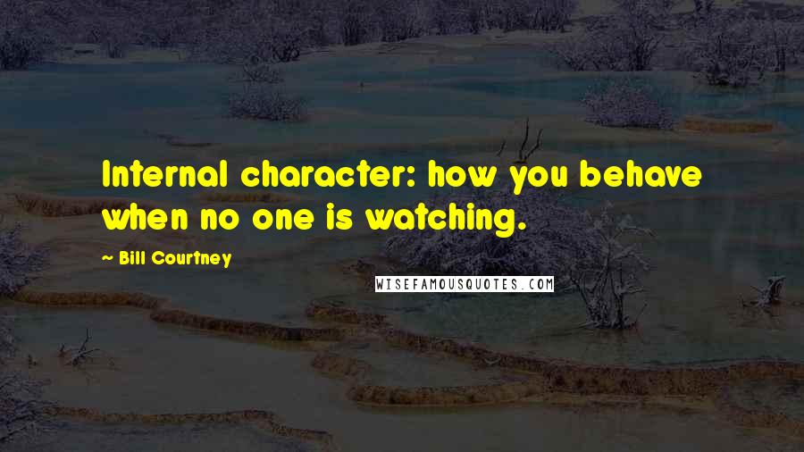 Bill Courtney Quotes: Internal character: how you behave when no one is watching.