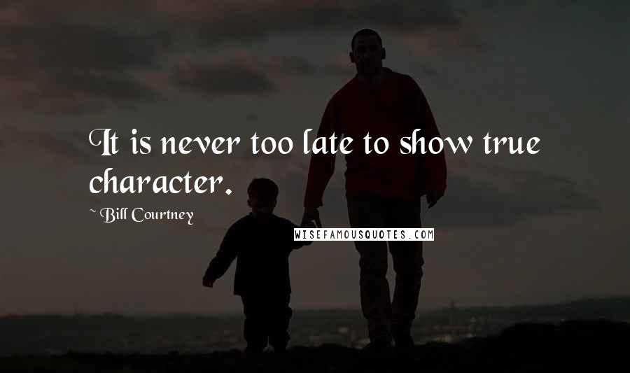 Bill Courtney Quotes: It is never too late to show true character.