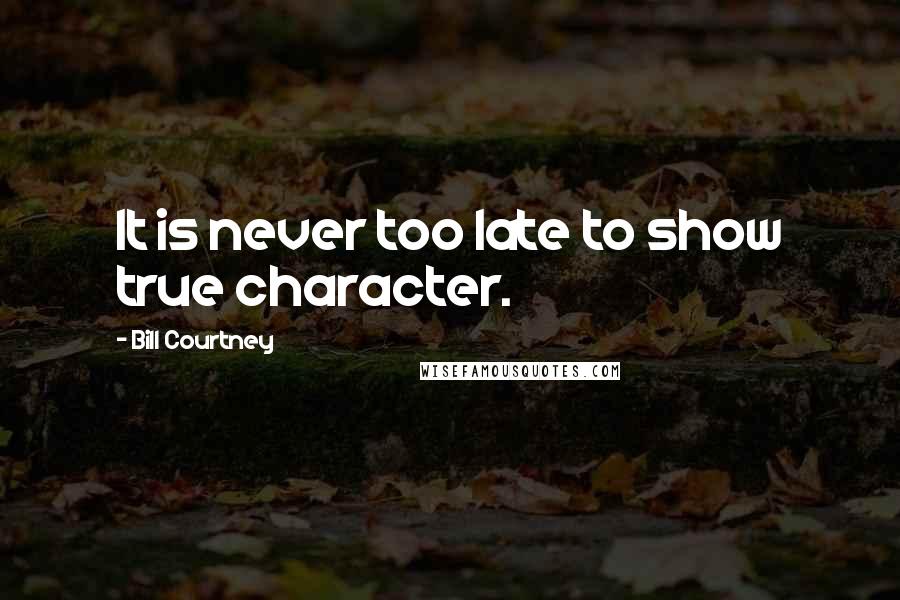 Bill Courtney Quotes: It is never too late to show true character.