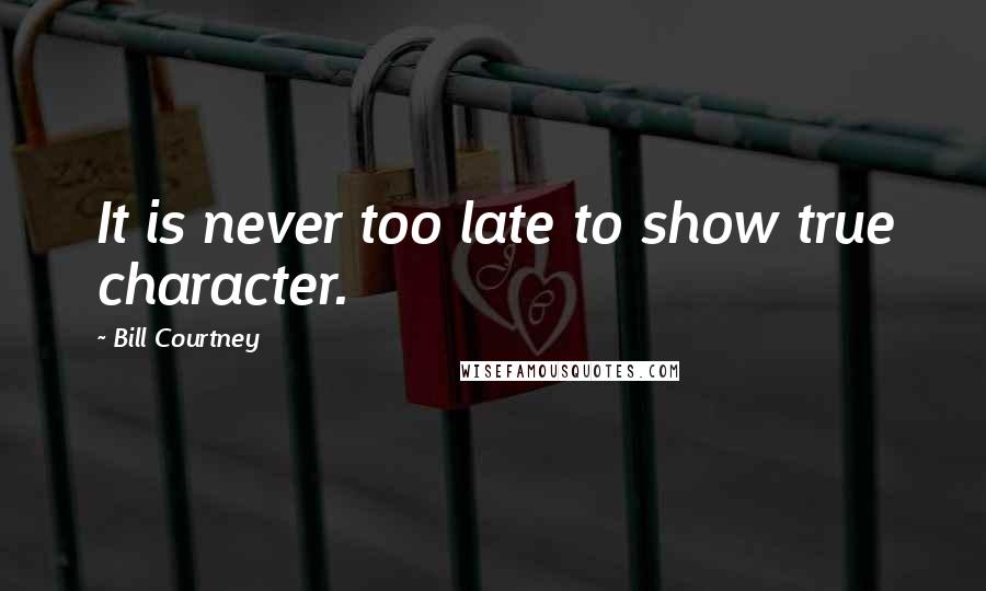 Bill Courtney Quotes: It is never too late to show true character.