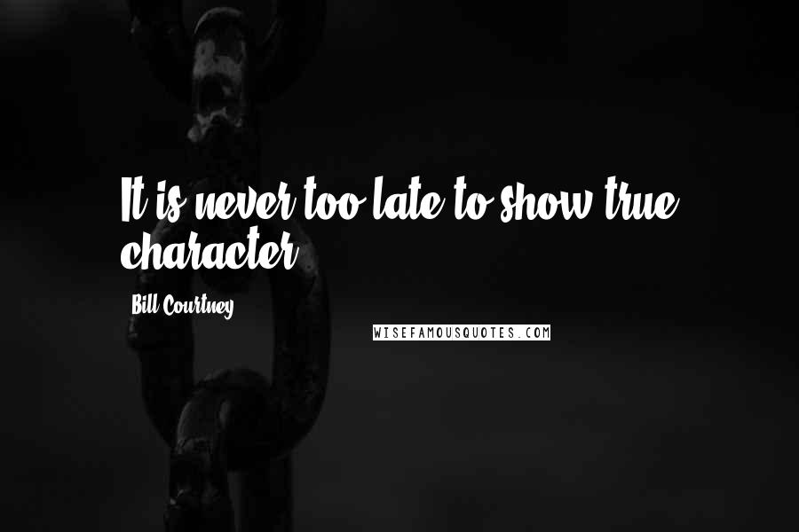 Bill Courtney Quotes: It is never too late to show true character.