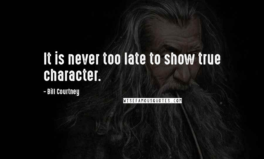 Bill Courtney Quotes: It is never too late to show true character.