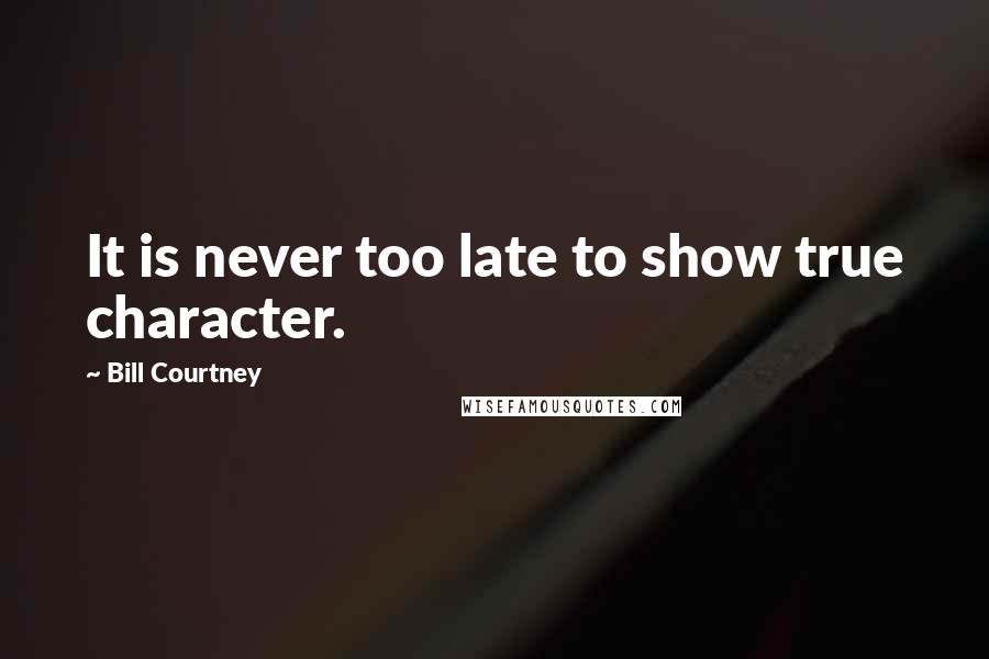 Bill Courtney Quotes: It is never too late to show true character.