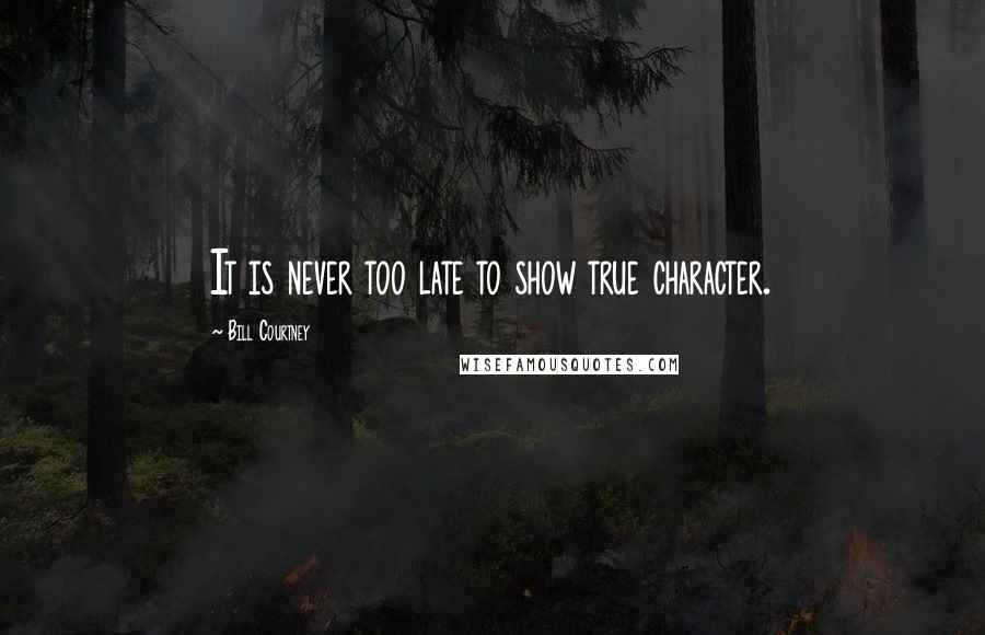 Bill Courtney Quotes: It is never too late to show true character.