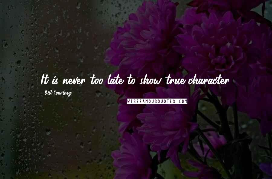 Bill Courtney Quotes: It is never too late to show true character.