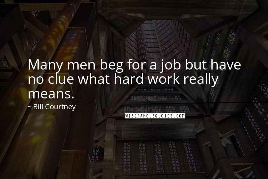 Bill Courtney Quotes: Many men beg for a job but have no clue what hard work really means.