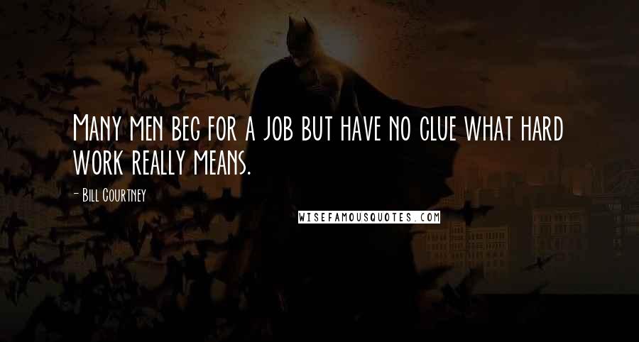 Bill Courtney Quotes: Many men beg for a job but have no clue what hard work really means.