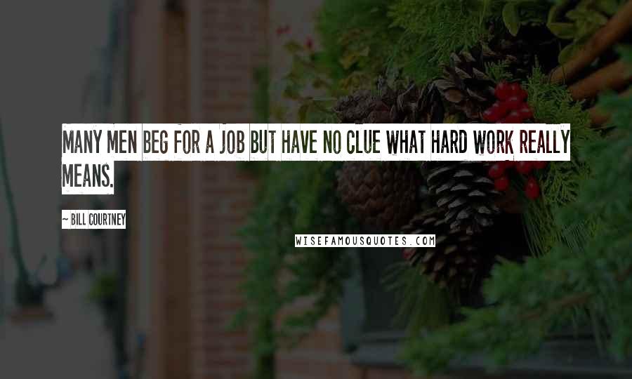 Bill Courtney Quotes: Many men beg for a job but have no clue what hard work really means.