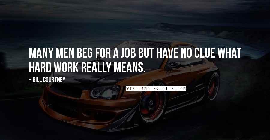 Bill Courtney Quotes: Many men beg for a job but have no clue what hard work really means.
