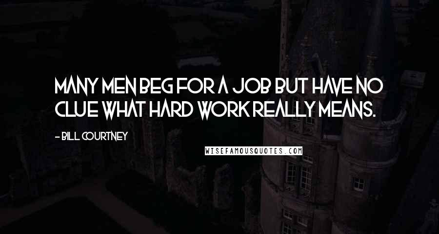 Bill Courtney Quotes: Many men beg for a job but have no clue what hard work really means.