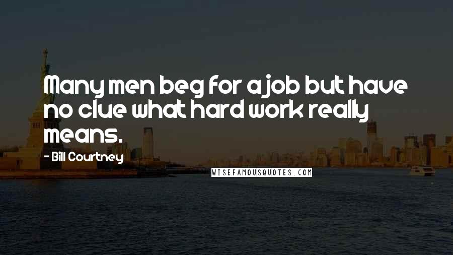 Bill Courtney Quotes: Many men beg for a job but have no clue what hard work really means.