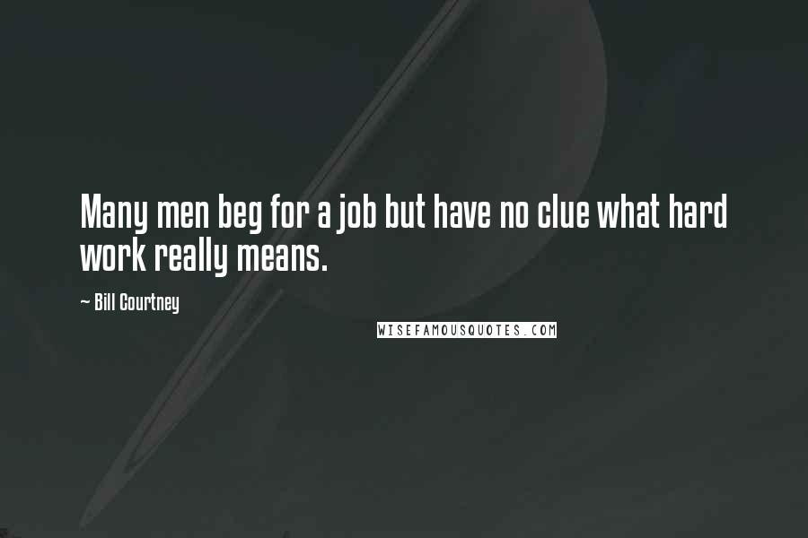 Bill Courtney Quotes: Many men beg for a job but have no clue what hard work really means.