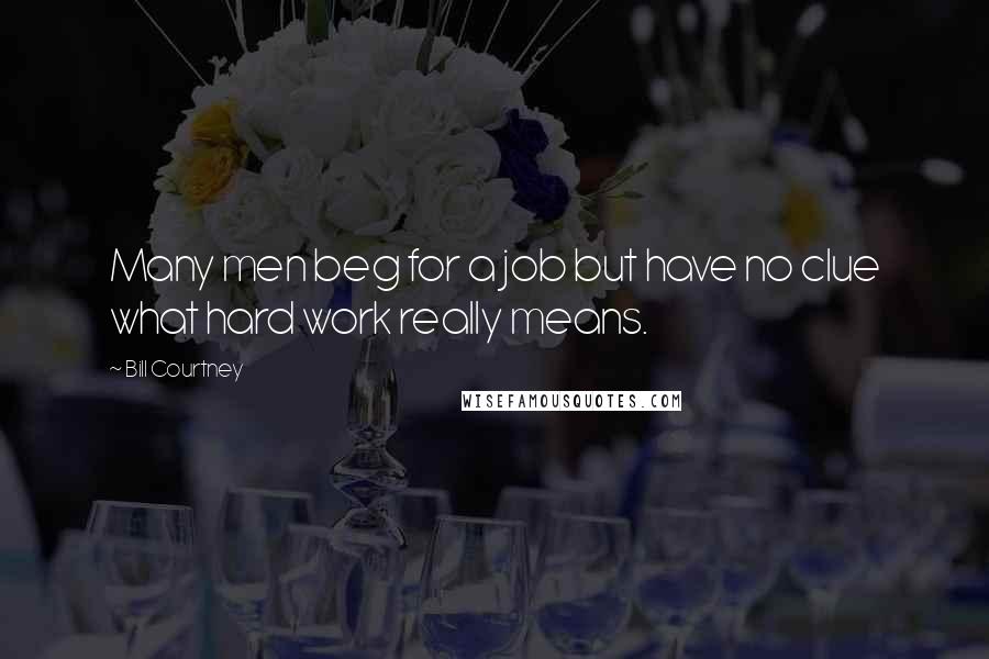 Bill Courtney Quotes: Many men beg for a job but have no clue what hard work really means.