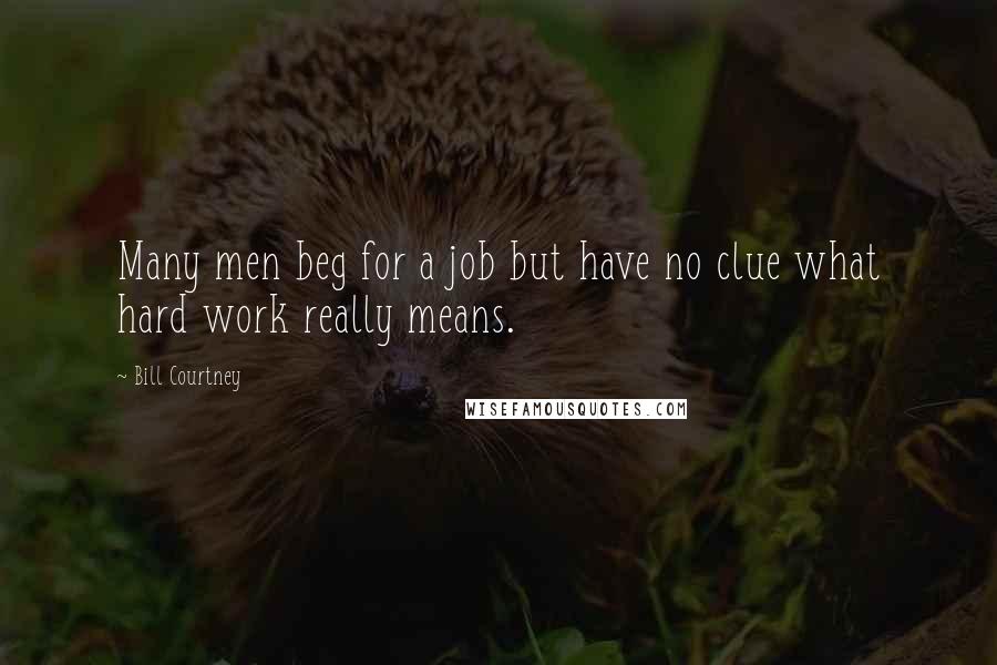 Bill Courtney Quotes: Many men beg for a job but have no clue what hard work really means.