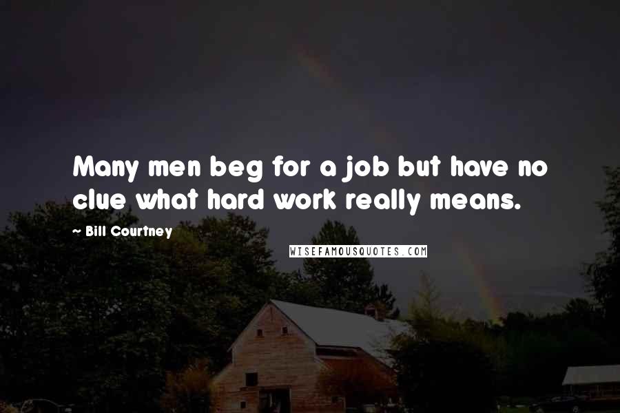 Bill Courtney Quotes: Many men beg for a job but have no clue what hard work really means.