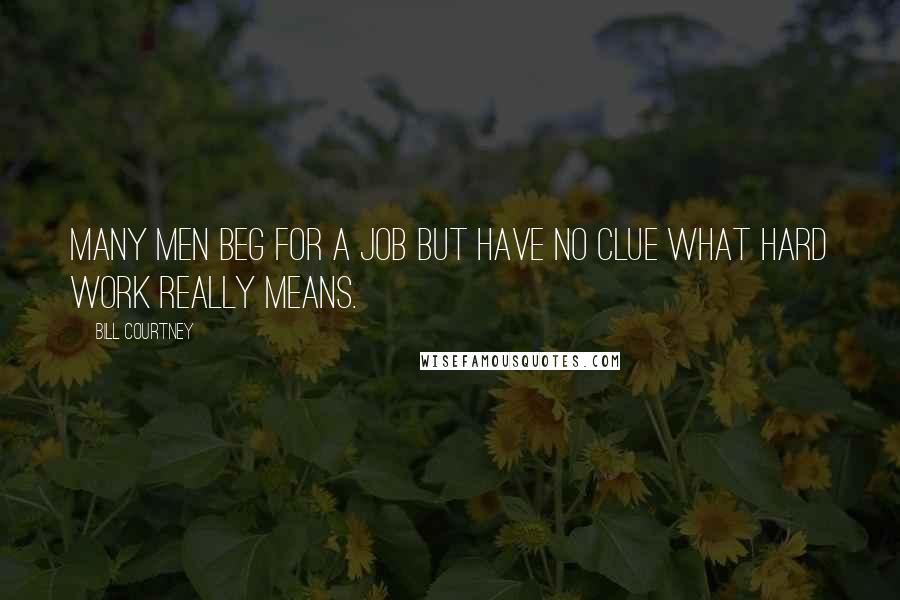 Bill Courtney Quotes: Many men beg for a job but have no clue what hard work really means.