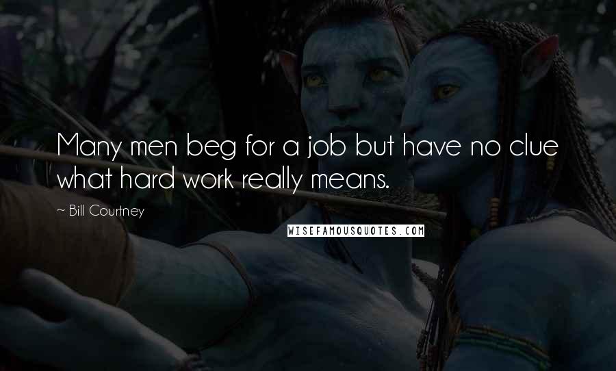 Bill Courtney Quotes: Many men beg for a job but have no clue what hard work really means.