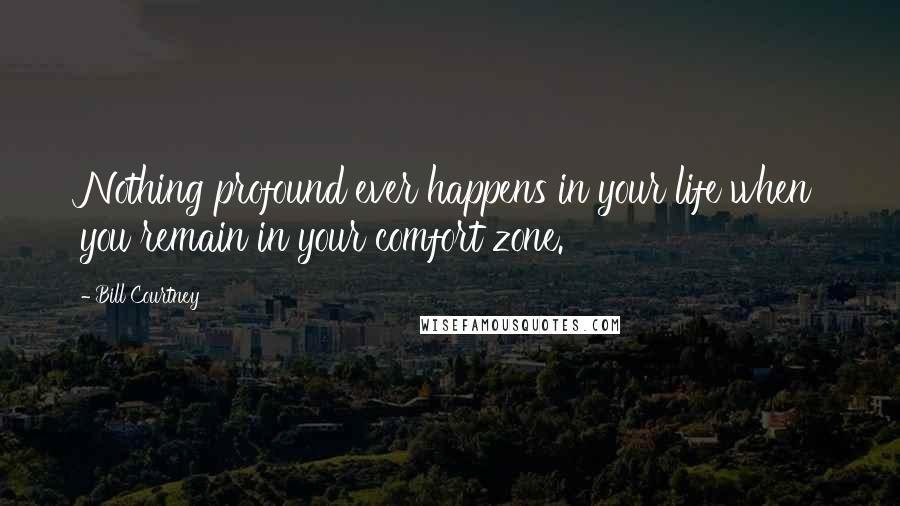 Bill Courtney Quotes: Nothing profound ever happens in your life when you remain in your comfort zone.