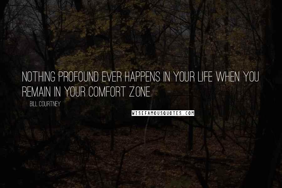 Bill Courtney Quotes: Nothing profound ever happens in your life when you remain in your comfort zone.