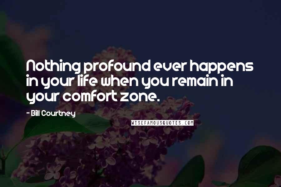 Bill Courtney Quotes: Nothing profound ever happens in your life when you remain in your comfort zone.