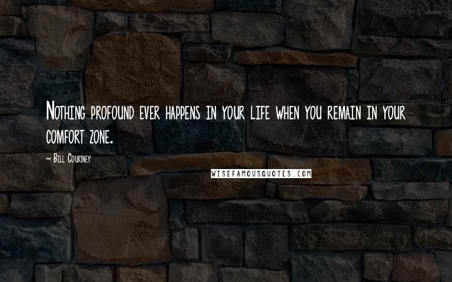 Bill Courtney Quotes: Nothing profound ever happens in your life when you remain in your comfort zone.
