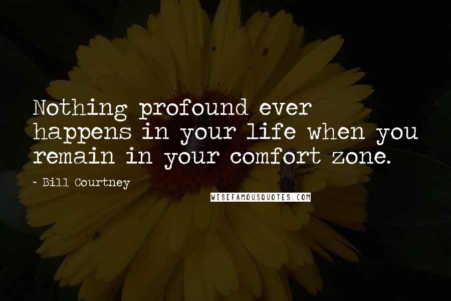 Bill Courtney Quotes: Nothing profound ever happens in your life when you remain in your comfort zone.