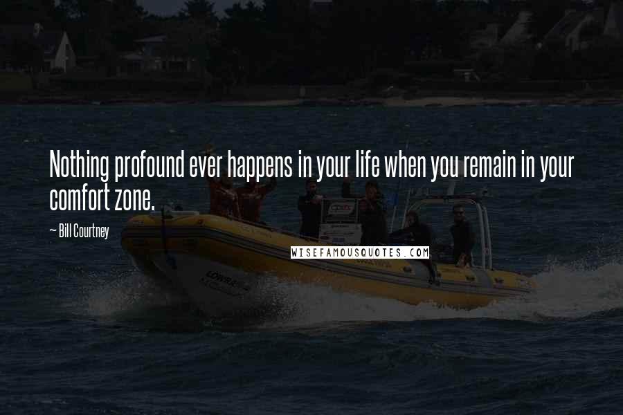 Bill Courtney Quotes: Nothing profound ever happens in your life when you remain in your comfort zone.