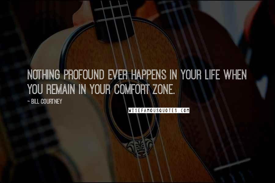 Bill Courtney Quotes: Nothing profound ever happens in your life when you remain in your comfort zone.