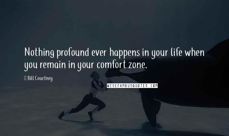 Bill Courtney Quotes: Nothing profound ever happens in your life when you remain in your comfort zone.
