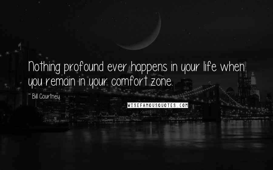Bill Courtney Quotes: Nothing profound ever happens in your life when you remain in your comfort zone.