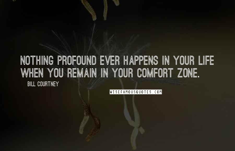 Bill Courtney Quotes: Nothing profound ever happens in your life when you remain in your comfort zone.