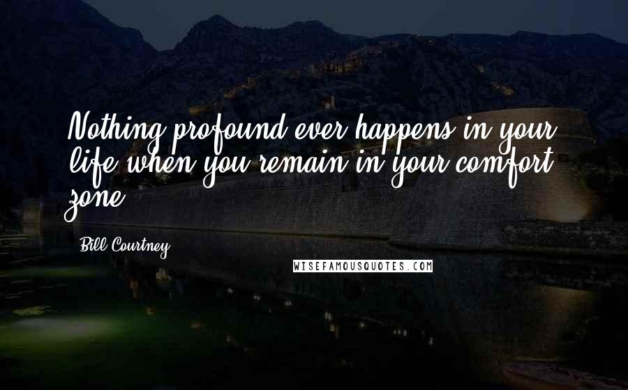 Bill Courtney Quotes: Nothing profound ever happens in your life when you remain in your comfort zone.