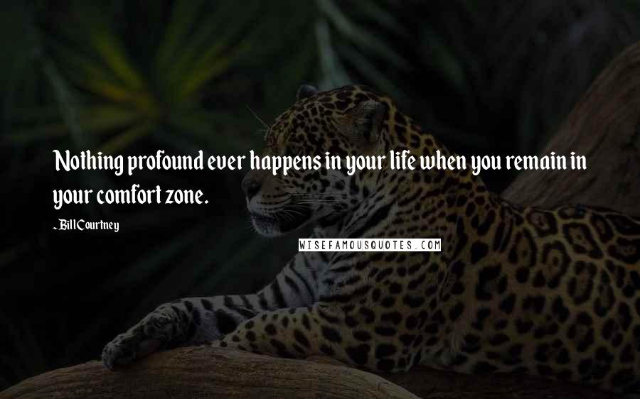 Bill Courtney Quotes: Nothing profound ever happens in your life when you remain in your comfort zone.