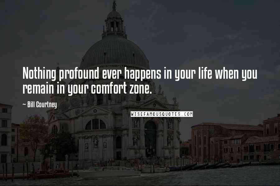 Bill Courtney Quotes: Nothing profound ever happens in your life when you remain in your comfort zone.